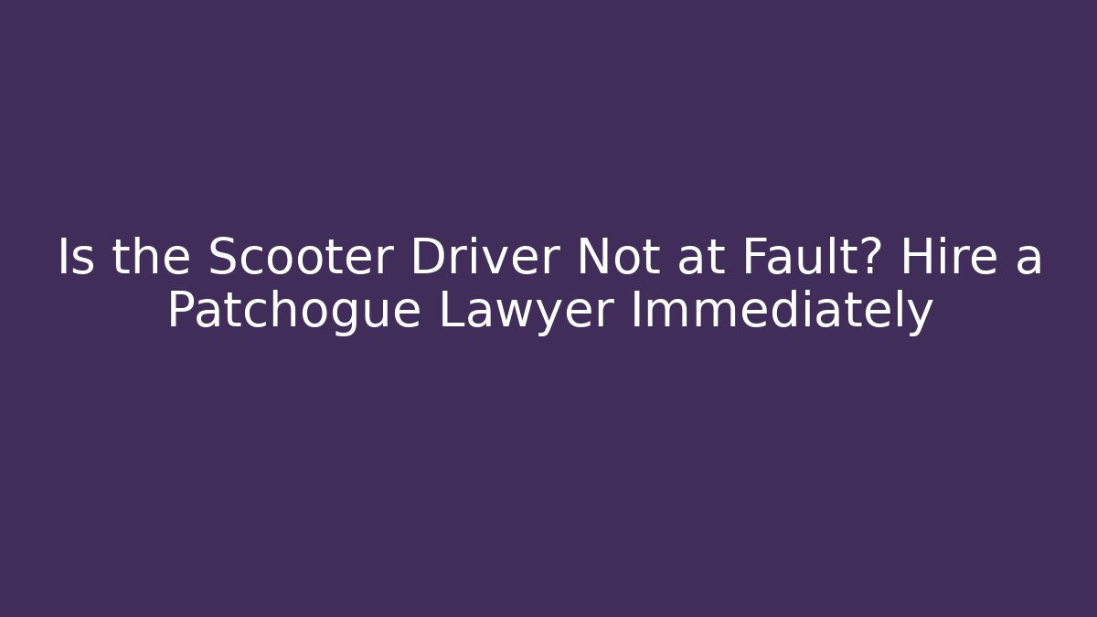 Is the Scooter Driver Not at Fault? Hire a Patchogue Lawyer Immediately