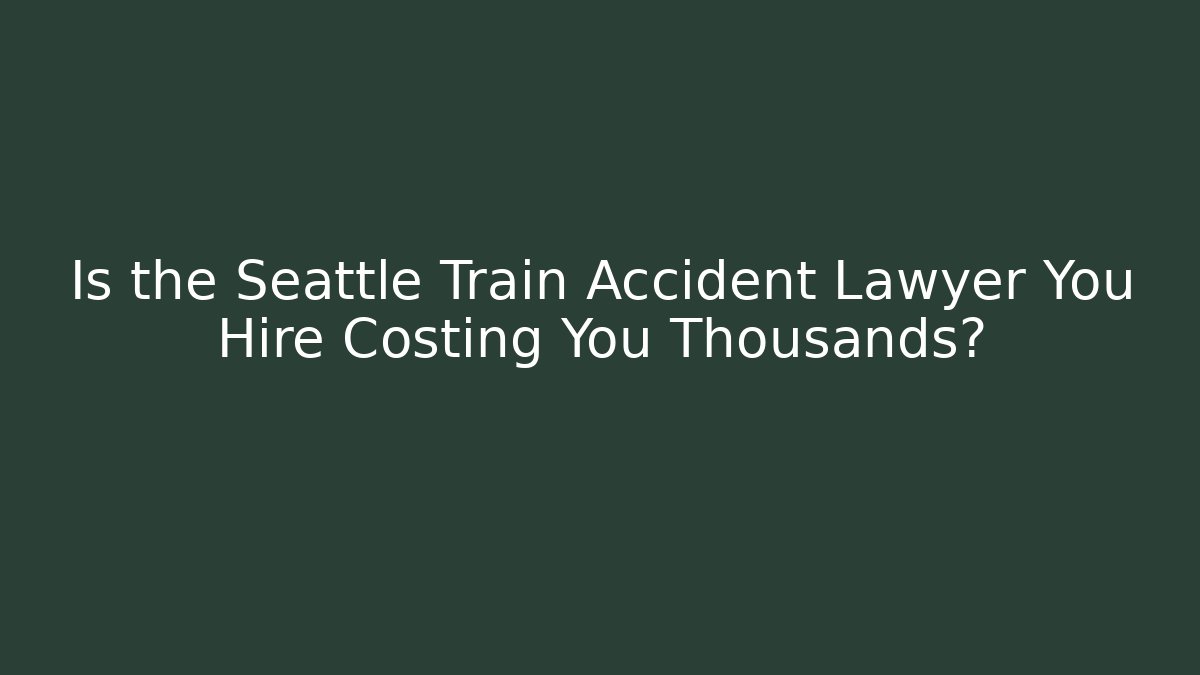 Is the Seattle Train Accident Lawyer You Hire Costing You Thousands?