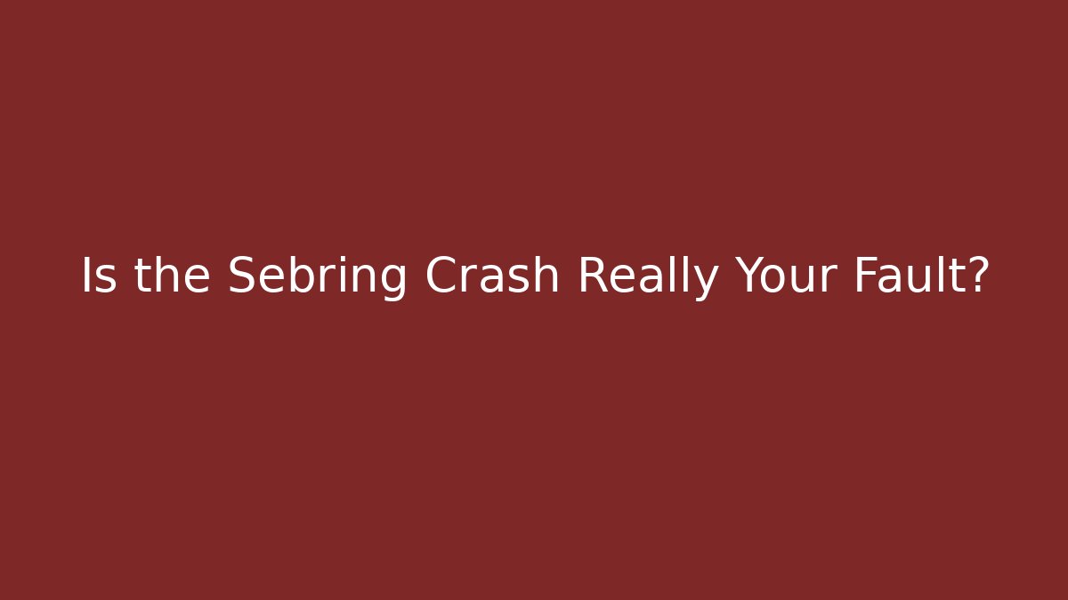 Is the Sebring Crash Really Your Fault?