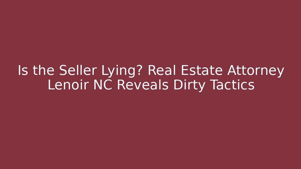 Is the Seller Lying? Real Estate Attorney Lenoir NC Reveals Dirty Tactics