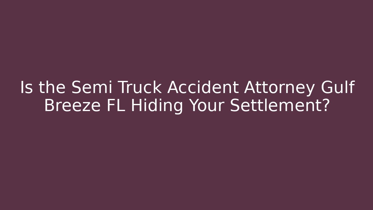Is the Semi Truck Accident Attorney Gulf Breeze FL Hiding Your Settlement?