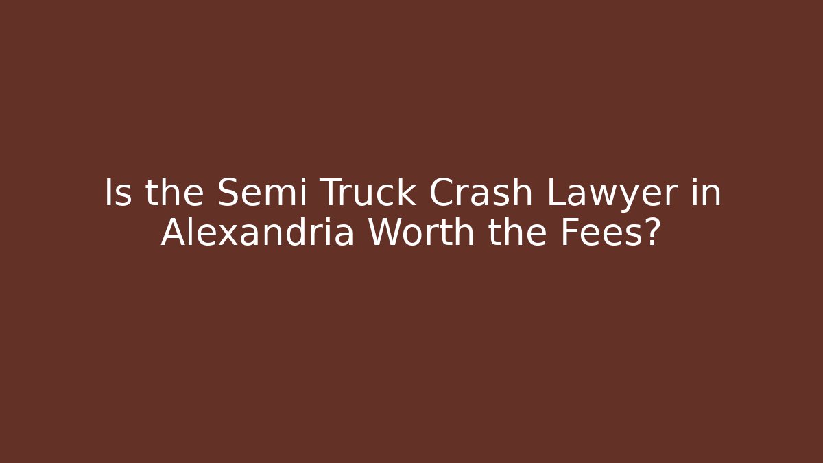 Is the Semi Truck Crash Lawyer in Alexandria Worth the Fees?