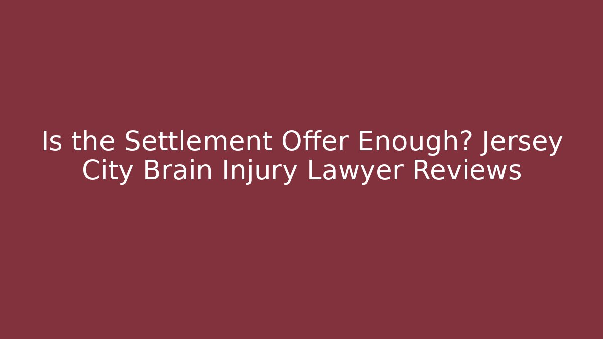 Is the Settlement Offer Enough? Jersey City Brain Injury Lawyer Reviews