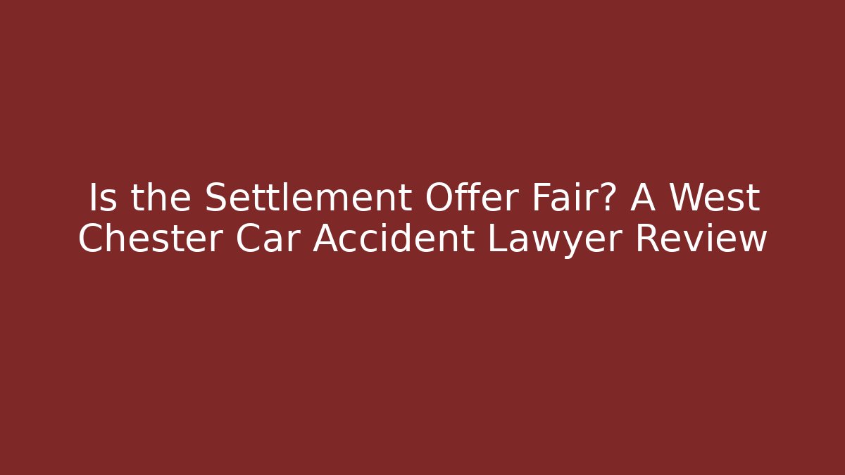 Is the Settlement Offer Fair? A West Chester Car Accident Lawyer Review