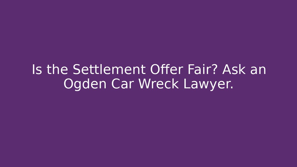 Is the Settlement Offer Fair? Ask an Ogden Car Wreck Lawyer.