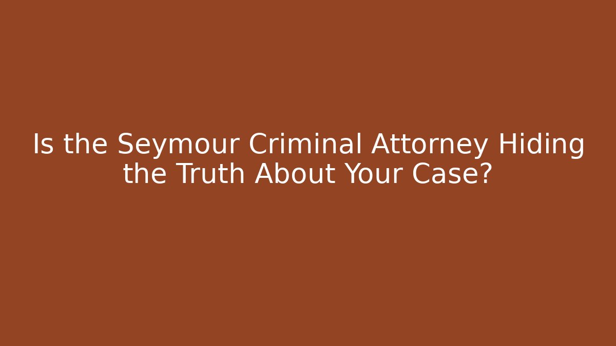 Is the Seymour Criminal Attorney Hiding the Truth About Your Case?