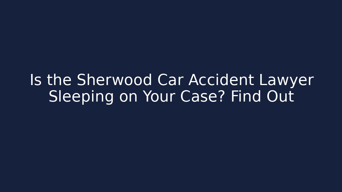 Is the Sherwood Car Accident Lawyer Sleeping on Your Case? Find Out