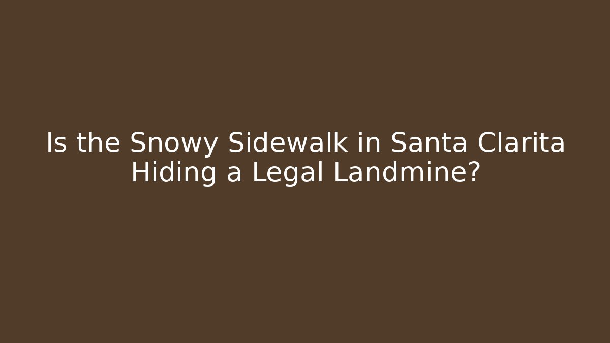 Is the Snowy Sidewalk in Santa Clarita Hiding a Legal Landmine?