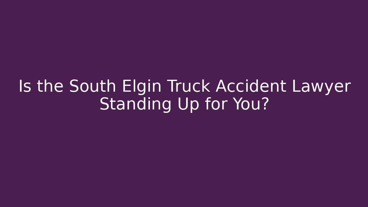 Is the South Elgin Truck Accident Lawyer Standing Up for You?