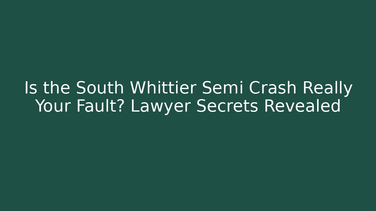 Is the South Whittier Semi Crash Really Your Fault? Lawyer Secrets Revealed