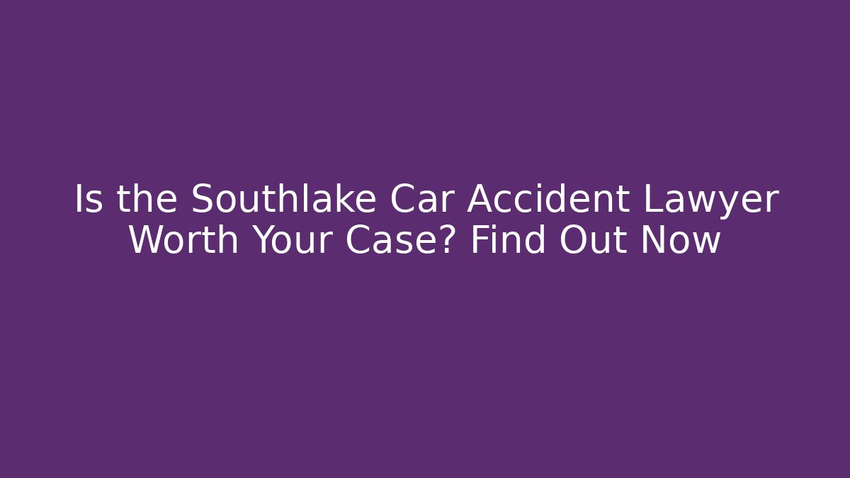 Is the Southlake Car Accident Lawyer Worth Your Case? Find Out Now