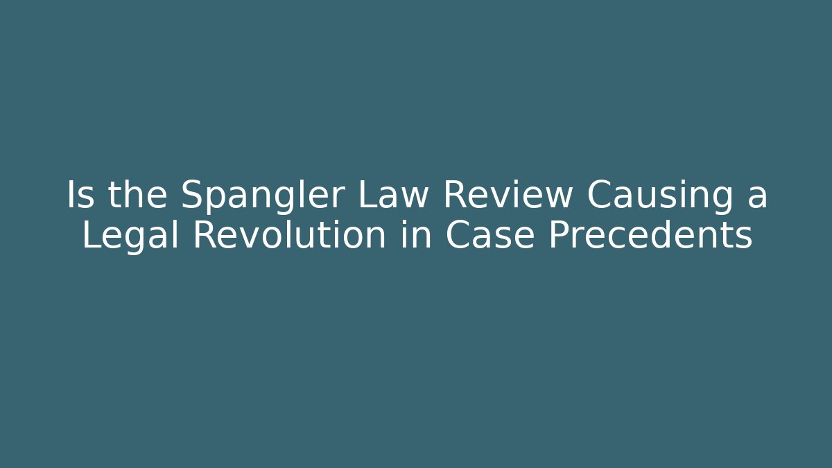 Is the Spangler Law Review Causing a Legal Revolution in Case Precedents
