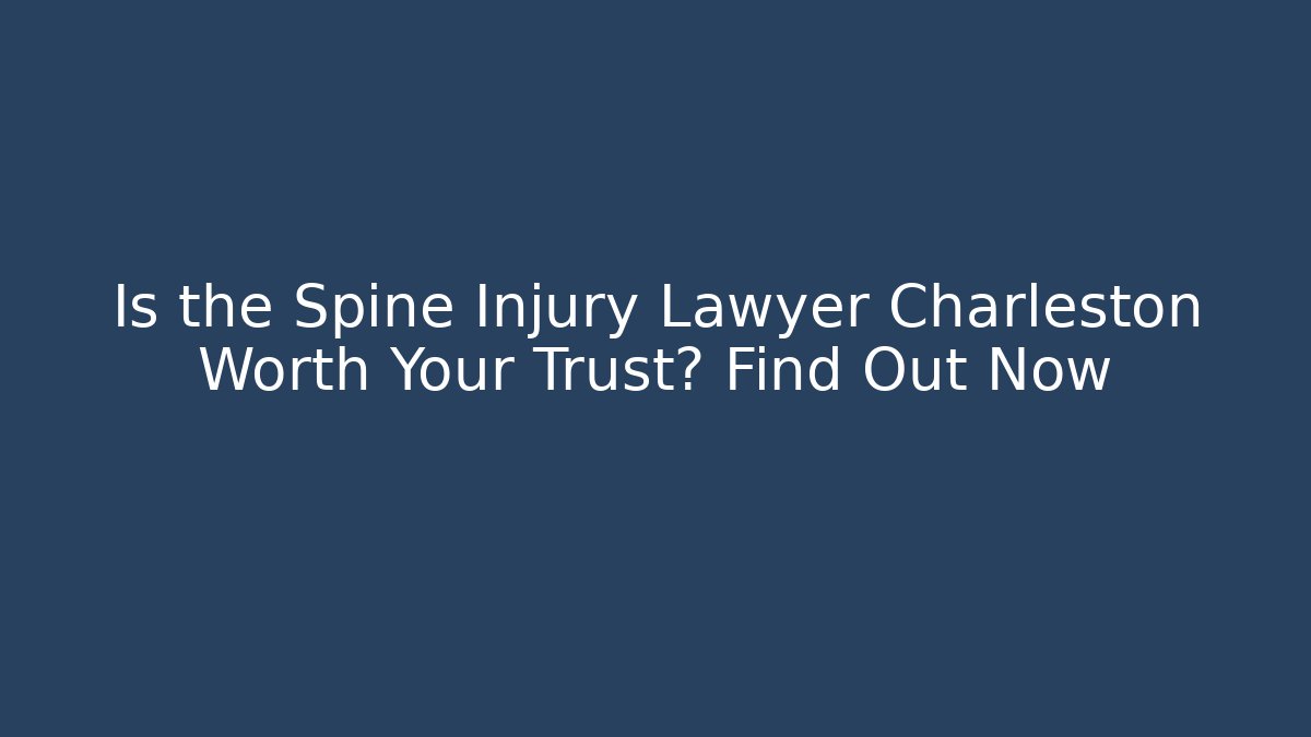 Is the Spine Injury Lawyer Charleston Worth Your Trust? Find Out Now