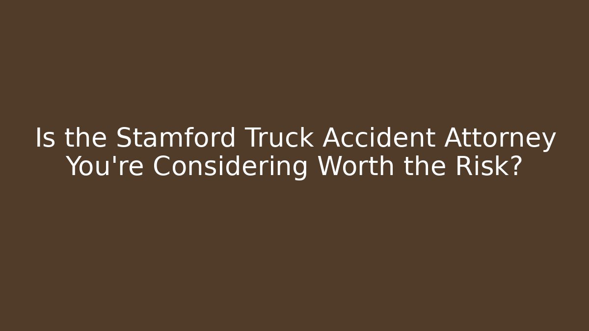 Is the Stamford Truck Accident Attorney You’re Considering Worth the Risk?