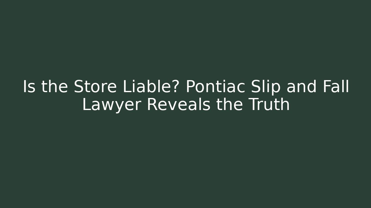 Is the Store Liable? Pontiac Slip and Fall Lawyer Reveals the Truth