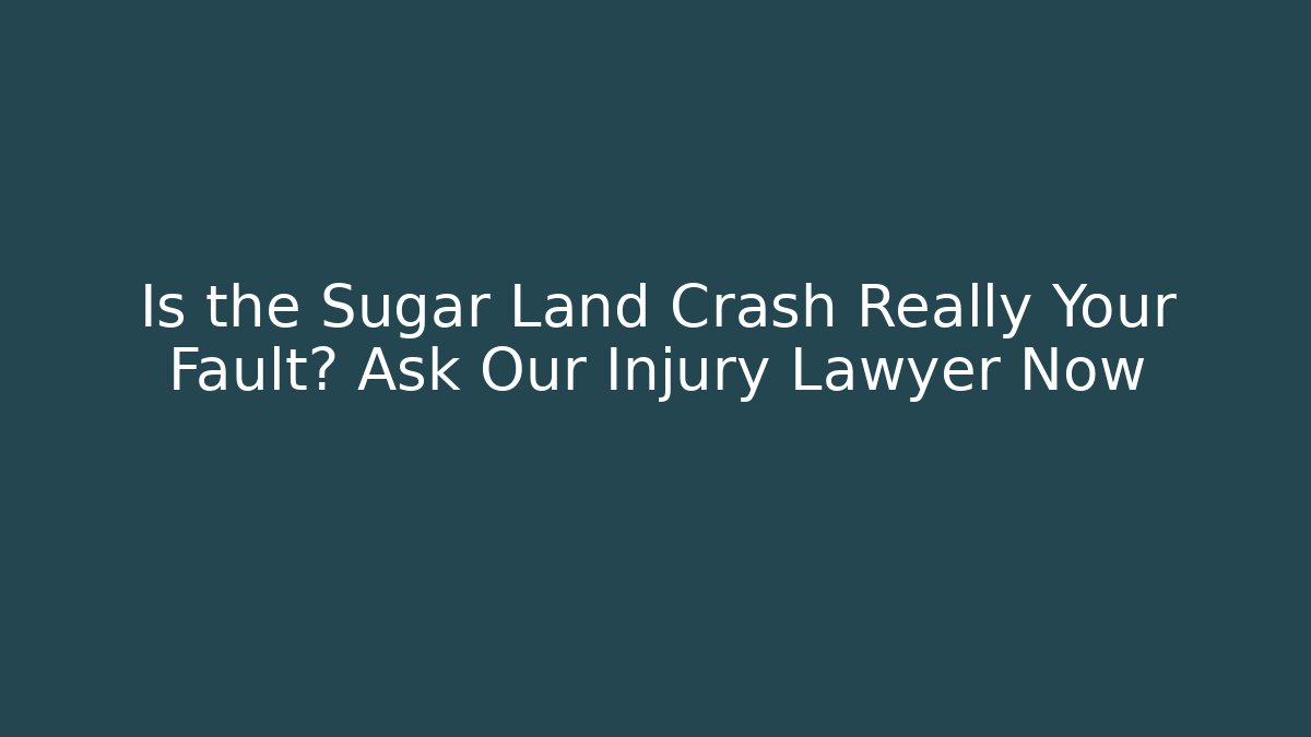 Is the Sugar Land Crash Really Your Fault? Ask Our Injury Lawyer Now