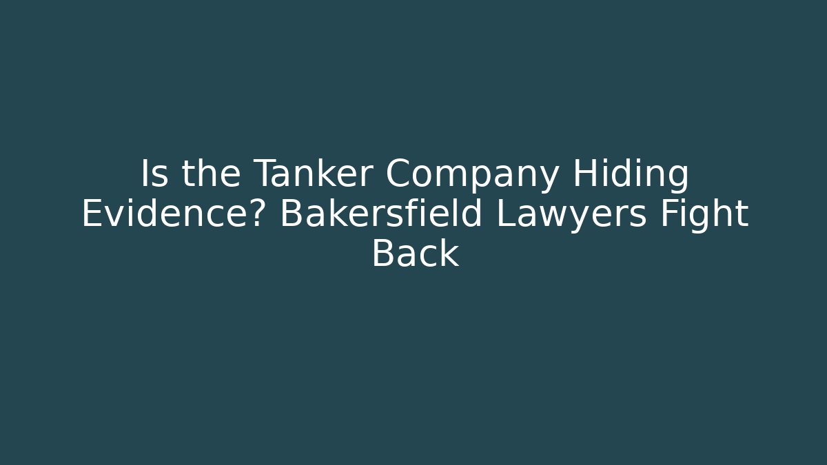 Is the Tanker Company Hiding Evidence? Bakersfield Lawyers Fight Back