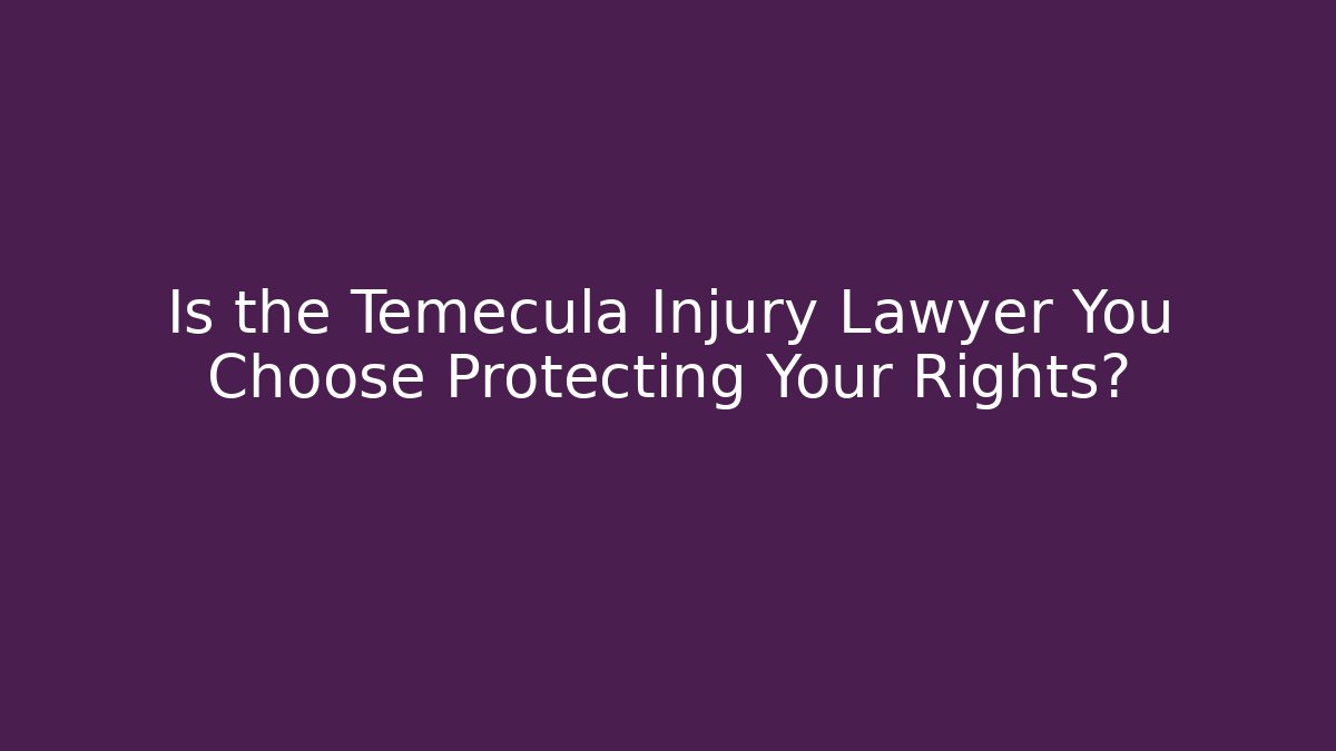 Is the Temecula Injury Lawyer You Choose Protecting Your Rights?