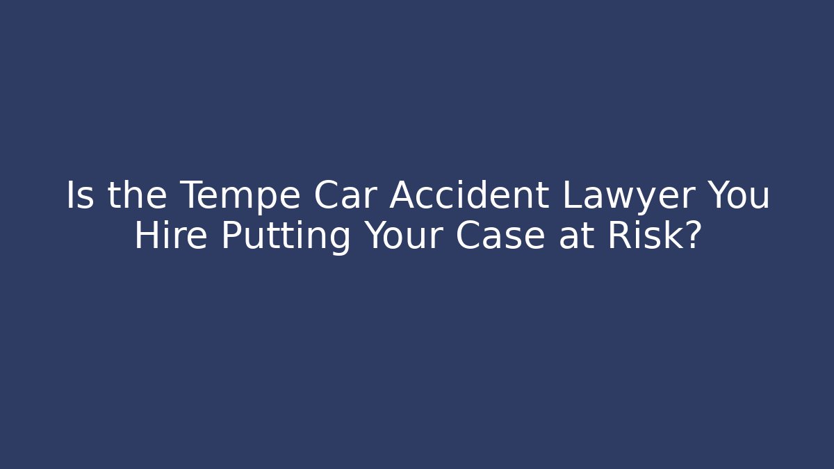 Is the Tempe Car Accident Lawyer You Hire Putting Your Case at Risk?