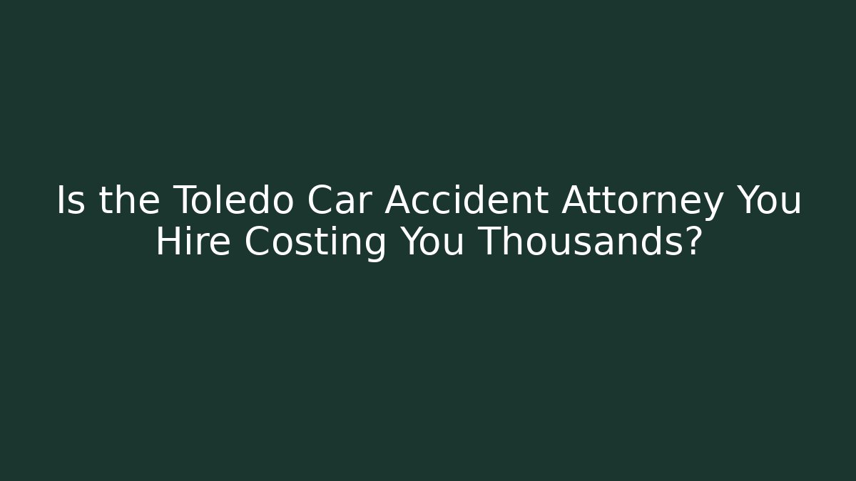 Is the Toledo Car Accident Attorney You Hire Costing You Thousands?