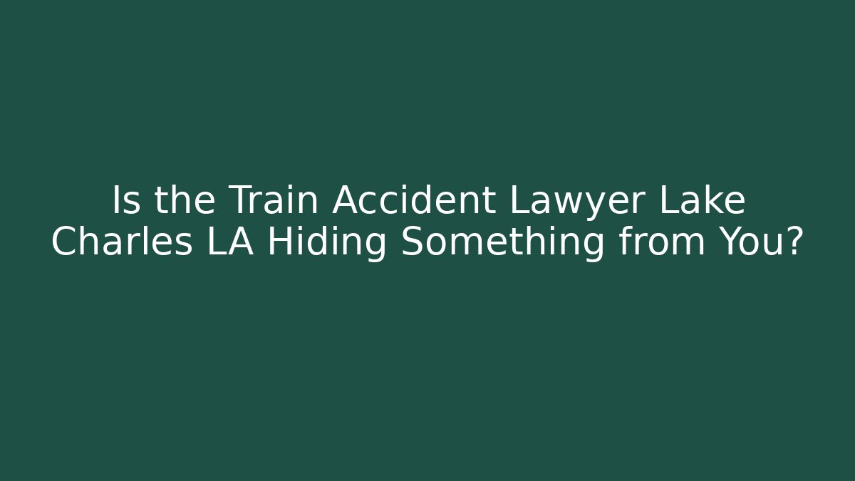 Is the Train Accident Lawyer Lake Charles LA Hiding Something from You?