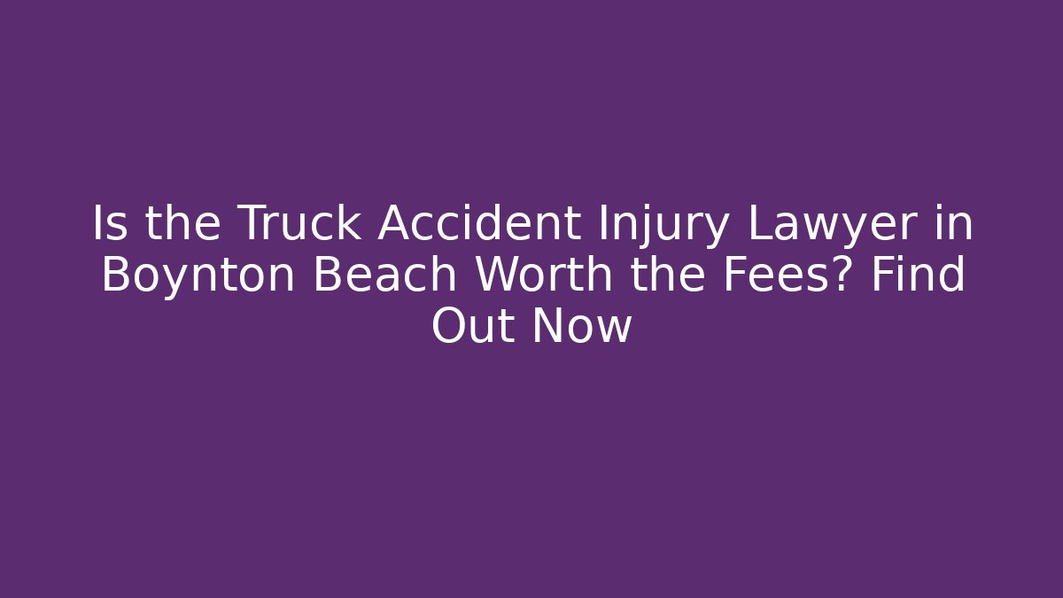 Is the Truck Accident Injury Lawyer in Boynton Beach Worth the Fees? Find Out Now - WealthxGroup