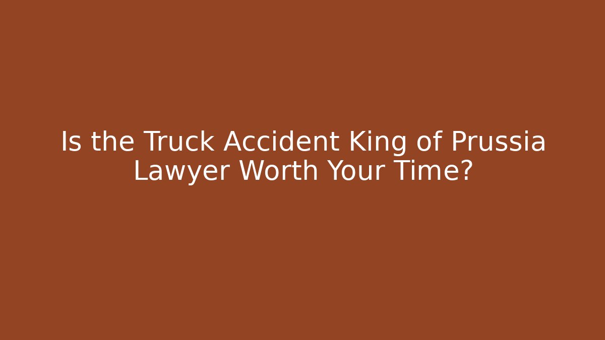 Is the Truck Accident King of Prussia Lawyer Worth Your Time?