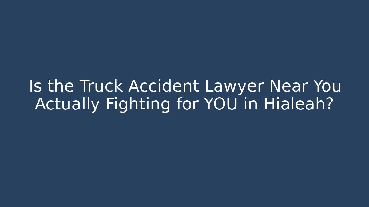 Is the Truck Accident Lawyer Near You Actually Fighting for YOU in Hialeah?