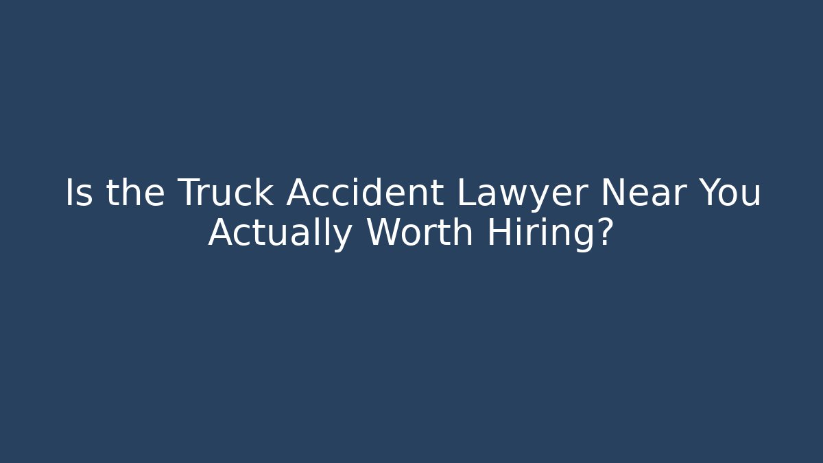 Is the Truck Accident Lawyer Near You Actually Worth Hiring?