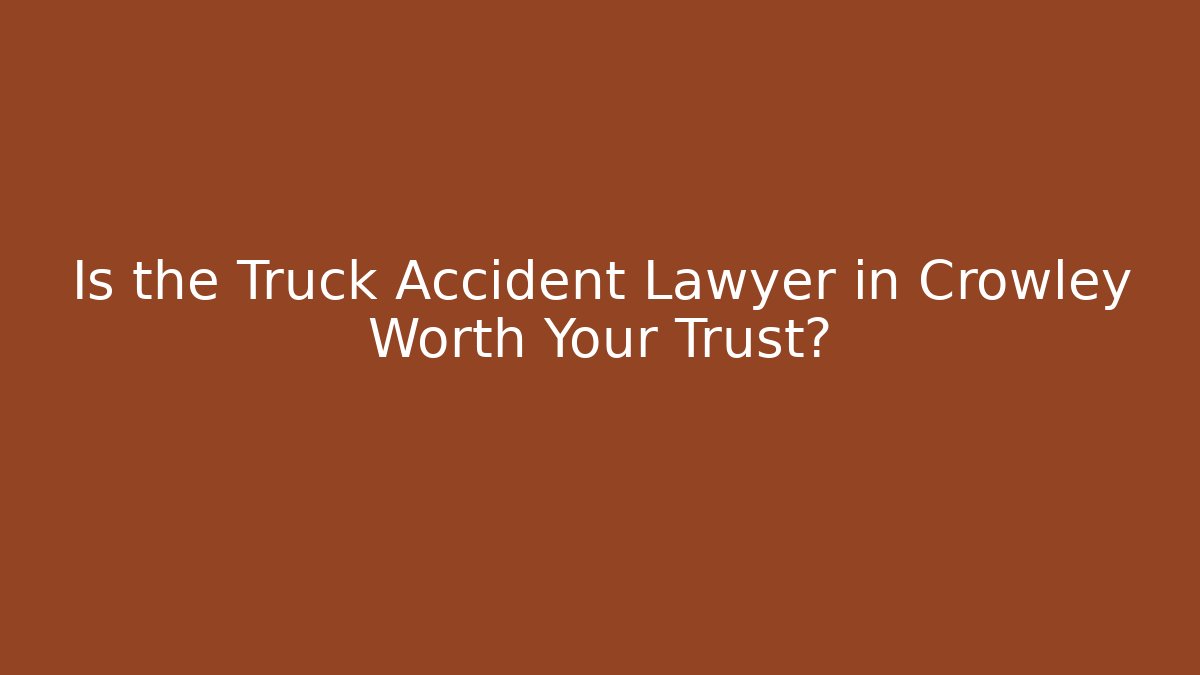 Is the Truck Accident Lawyer in Crowley Worth Your Trust?