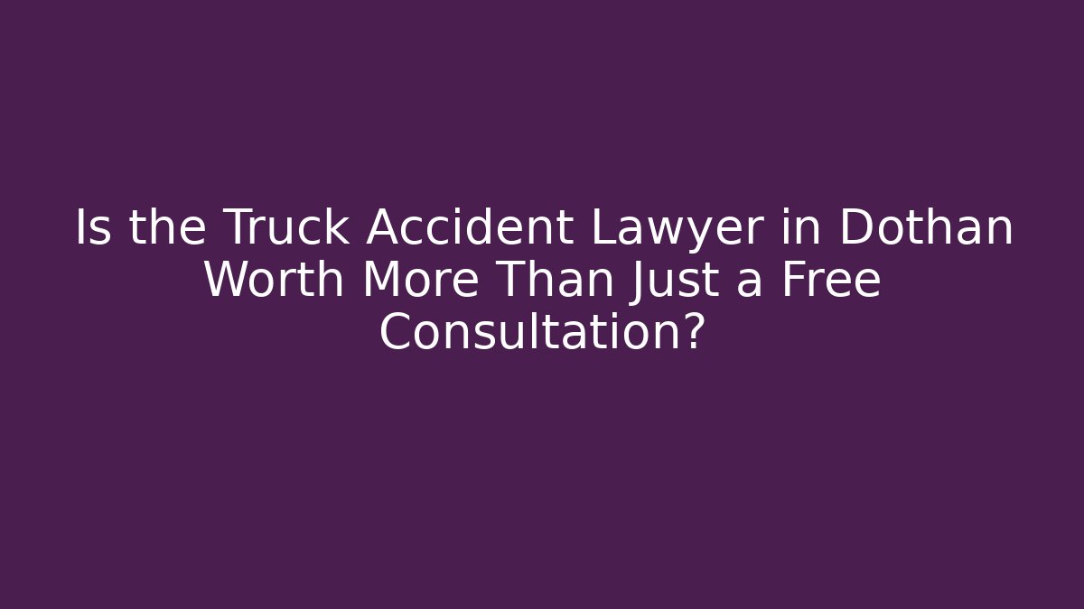 Is the Truck Accident Lawyer in Dothan Worth More Than Just a Free Consultation?