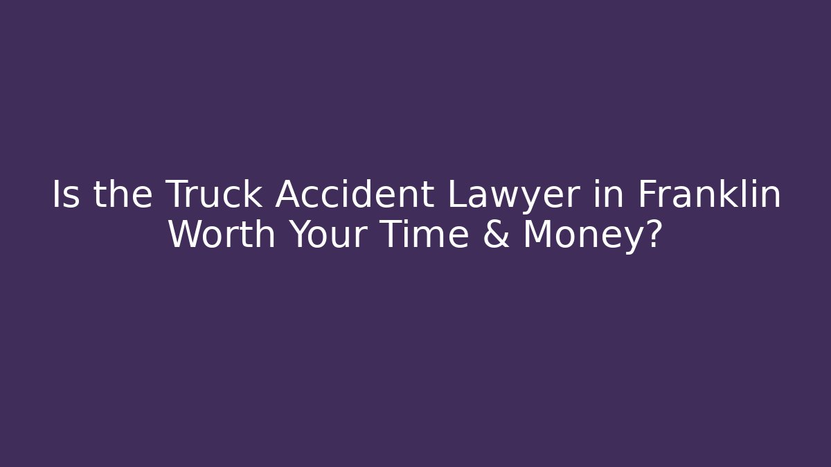 Is the Truck Accident Lawyer in Franklin Worth Your Time & Money?