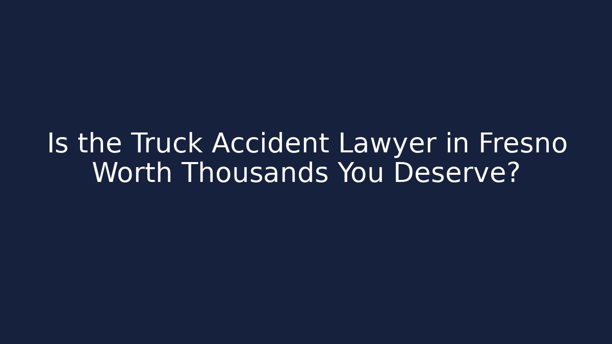 Is the Truck Accident Lawyer in Fresno Worth Thousands You Deserve?