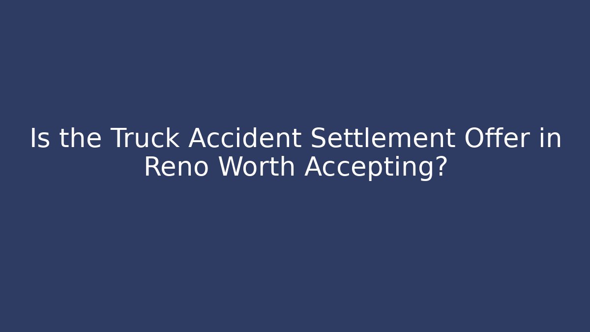Is the Truck Accident Settlement Offer in Reno Worth Accepting?