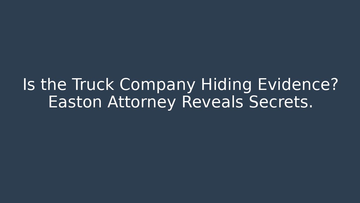 Is the Truck Company Hiding Evidence? Easton Attorney Reveals Secrets.