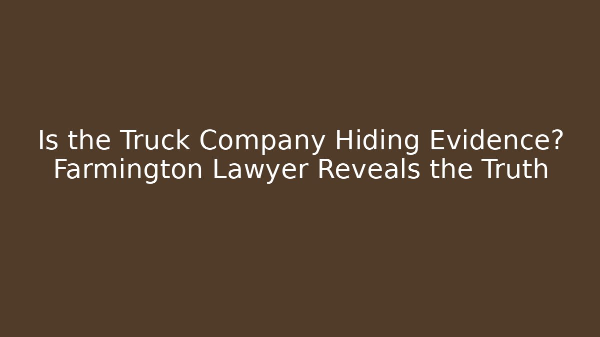 Is the Truck Company Hiding Evidence? Farmington Lawyer Reveals the Truth