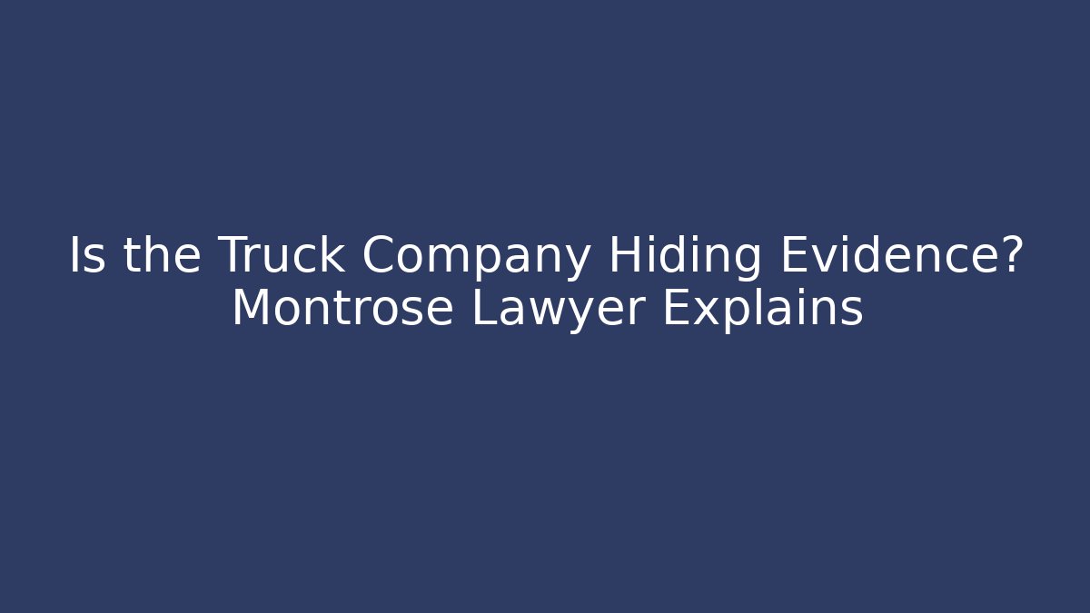 Is the Truck Company Hiding Evidence? Montrose Lawyer Explains