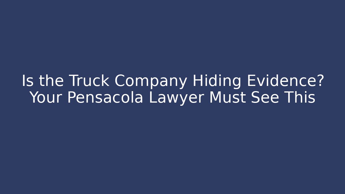 Is the Truck Company Hiding Evidence? Your Pensacola Lawyer Must See This