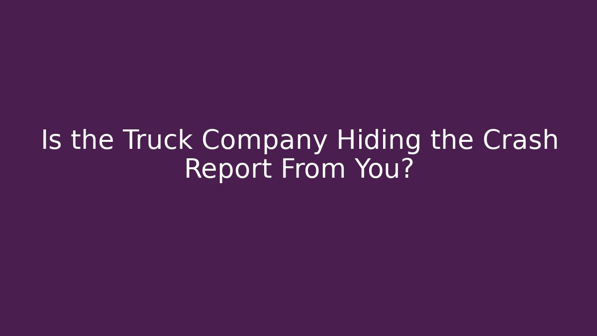 Is the Truck Company Hiding the Crash Report From You?