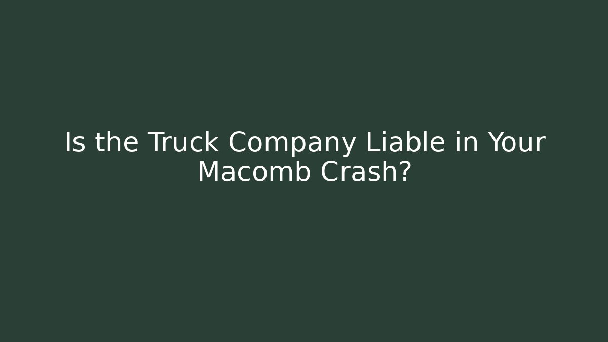 Is the Truck Company Liable in Your Macomb Crash?