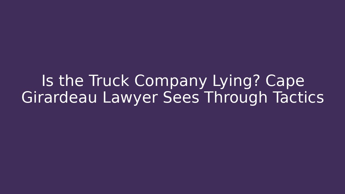 Is the Truck Company Lying? Cape Girardeau Lawyer Sees Through Tactics