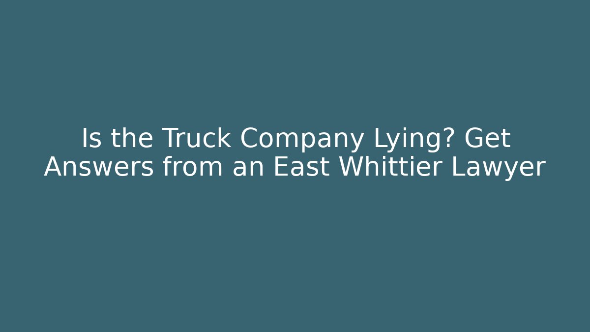 Is the Truck Company Lying? Get Answers from an East Whittier Lawyer