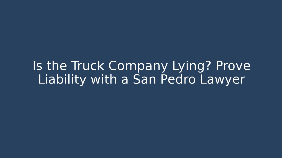 Is the Truck Company Lying? Prove Liability with a San Pedro Lawyer