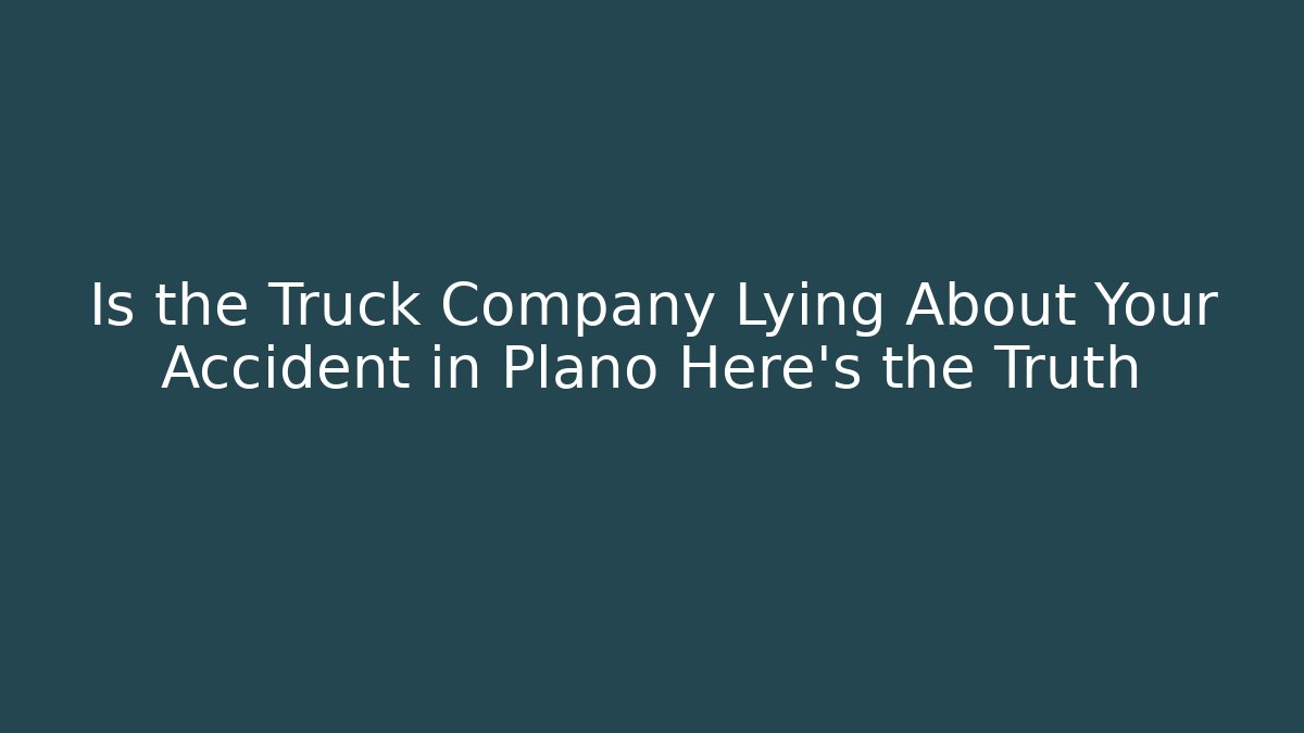 Is the Truck Company Lying About Your Accident in Plano Here’s the Truth
