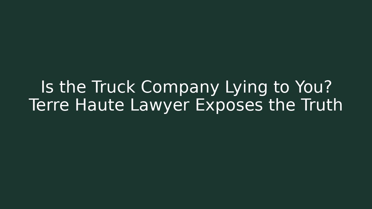 Is the Truck Company Lying to You? Terre Haute Lawyer Exposes the Truth
