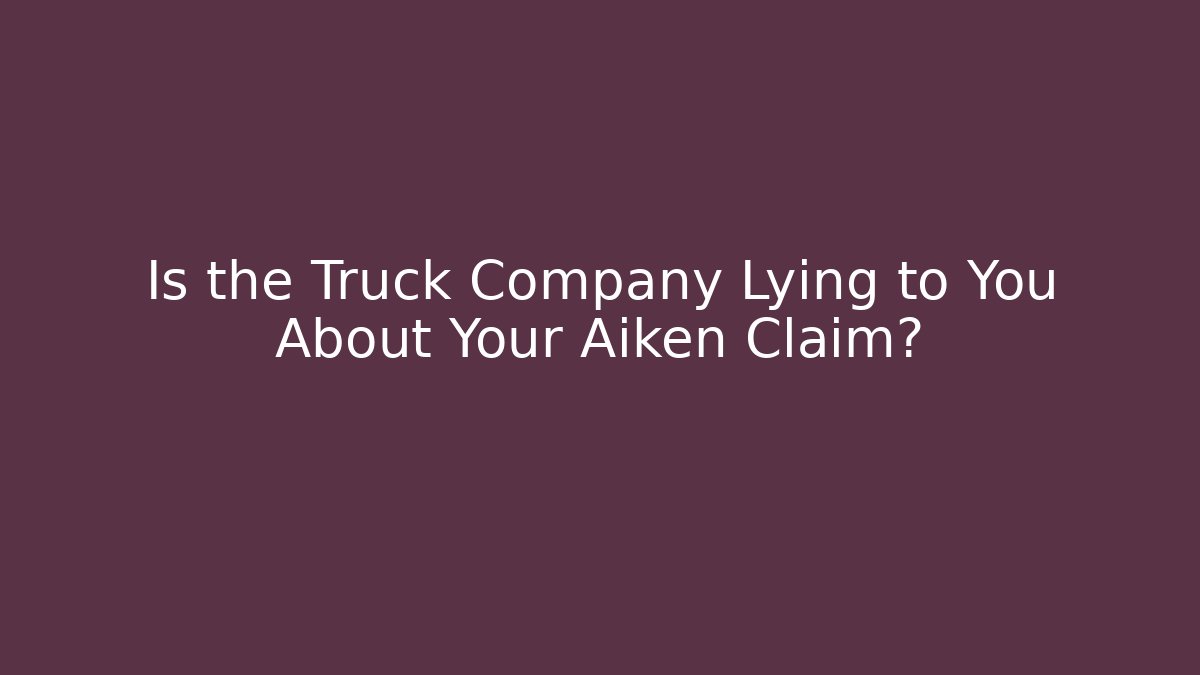 Is the Truck Company Lying to You About Your Aiken Claim?