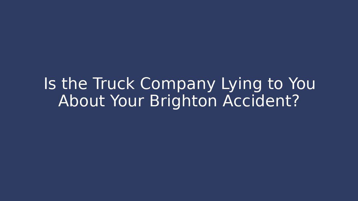 Is the Truck Company Lying to You About Your Brighton Accident?