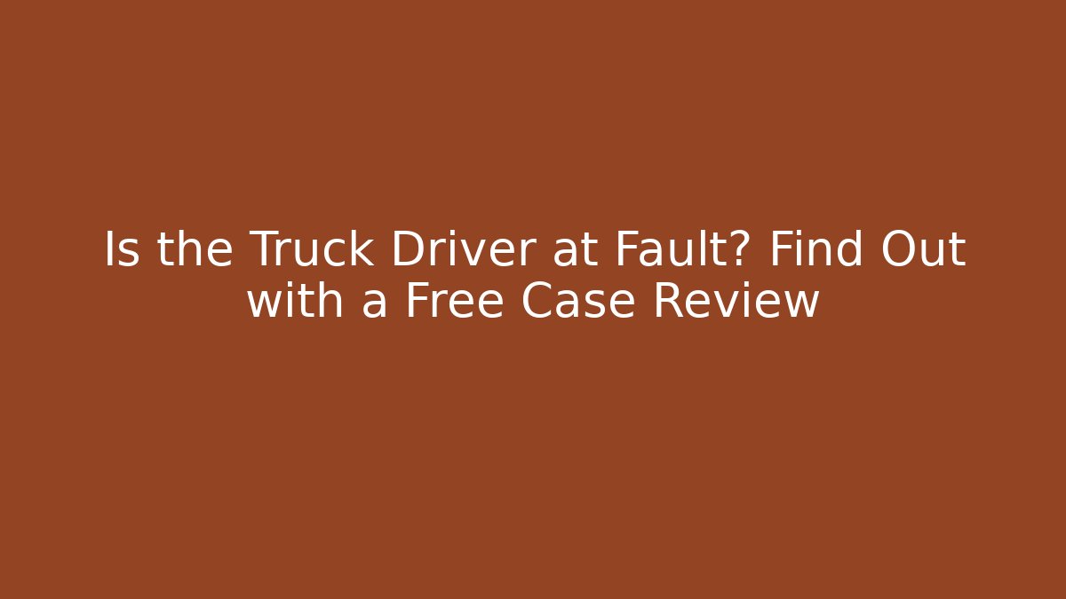 Is the Truck Driver at Fault? Find Out with a Free Case Review