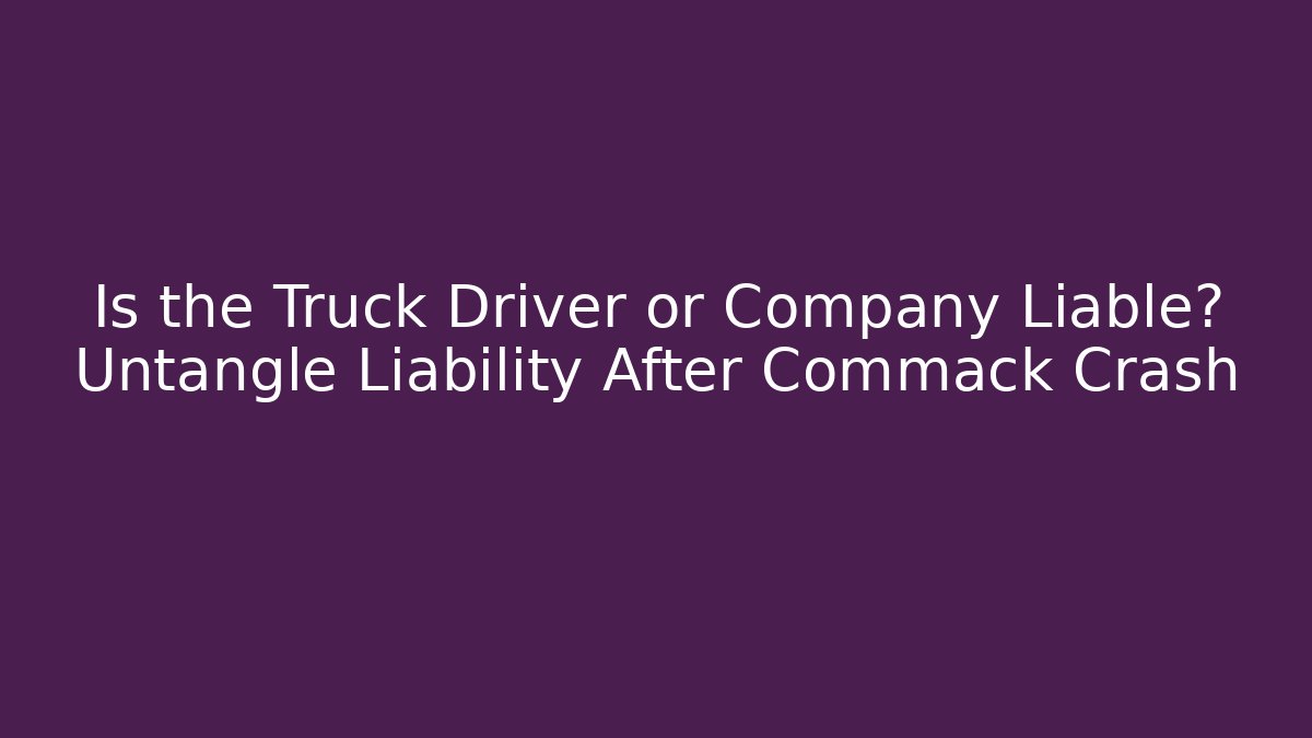 Is the Truck Driver or Company Liable? Untangle Liability After Commack Crash