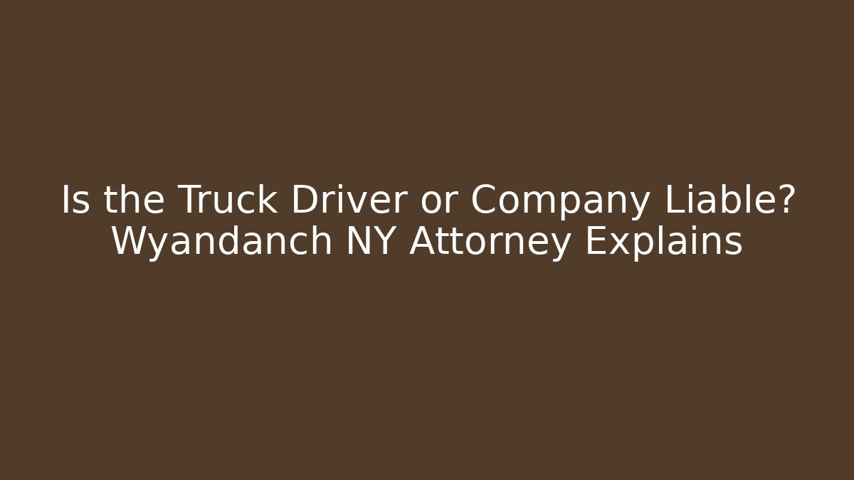 Is the Truck Driver or Company Liable? Wyandanch NY Attorney Explains